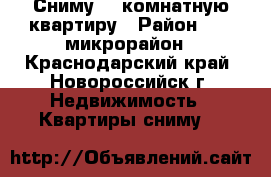 Сниму 1- комнатную квартиру › Район ­ 13 микрорайон - Краснодарский край, Новороссийск г. Недвижимость » Квартиры сниму   